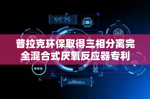 普拉克环保取得三相分离完全混合式厌氧反应器专利
