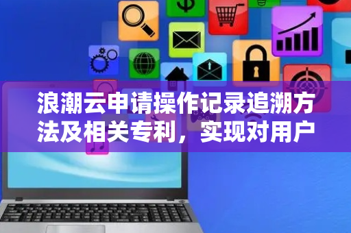 浪潮云申请操作记录追溯方法及相关专利，实现对用户操作记录的追溯