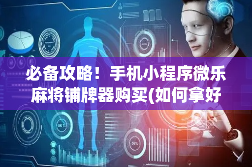必备攻略！手机小程序微乐麻将铺牌器购买(如何拿好牌)