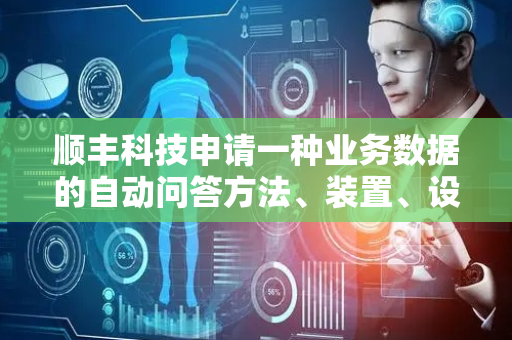 顺丰科技申请一种业务数据的自动问答方法、装置、设备及存储介质专利，提高业务数据查询效率