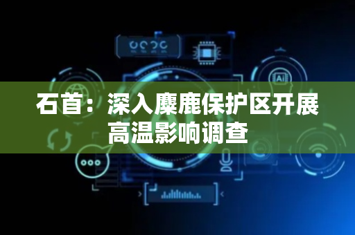 石首：深入麋鹿保护区开展高温影响调查