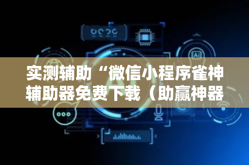 实测辅助“微信小程序雀神辅助器免费下载（助赢神器通用版）