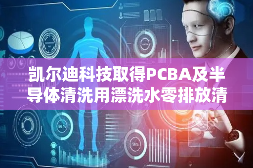 凯尔迪科技取得PCBA及半导体清洗用漂洗水零排放清洗机专利
