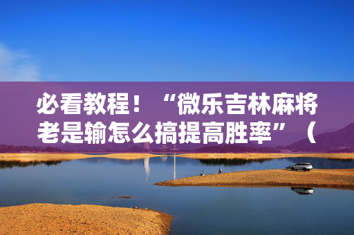 必看教程！“微乐吉林麻将老是输怎么搞提高胜率”（详细透视教程）-哔哩哔哩
