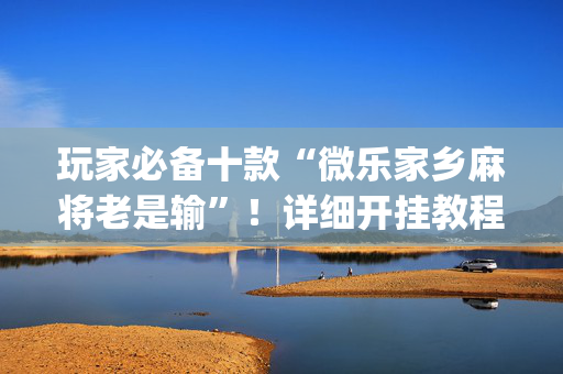 玩家必备十款“微乐家乡麻将老是输”！详细开挂教程（确实真的有挂)-抖音