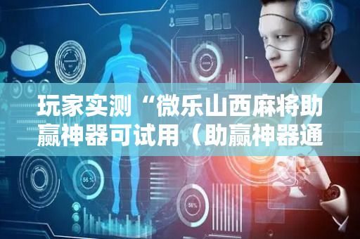 玩家实测“微乐山西麻将助赢神器可试用（助赢神器通用版）