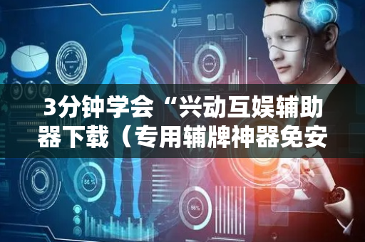 3分钟学会“兴动互娱辅助器下载（专用辅牌神器免安装）
