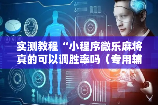 实测教程“小程序微乐麻将真的可以调胜率吗（专用辅牌神器免安装）