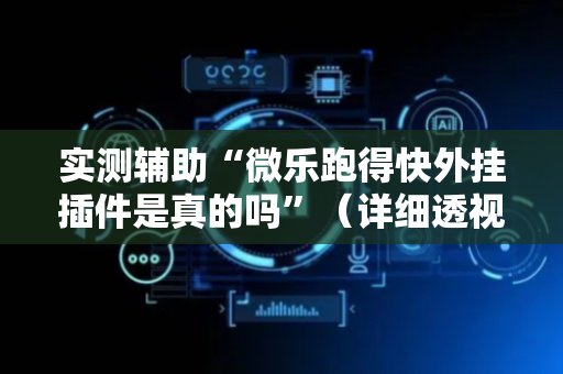 实测辅助“微乐跑得快外挂插件是真的吗”（详细透视教程）-哔哩哔哩