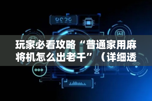 玩家必看攻略“普通家用麻将机怎么出老千”（详细透视教程）-哔哩哔哩