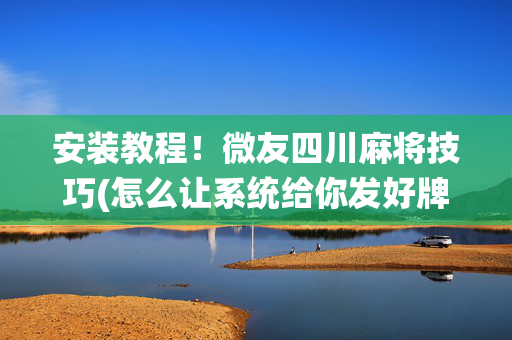 安装教程！微友四川麻将技巧(怎么让系统给你发好牌)