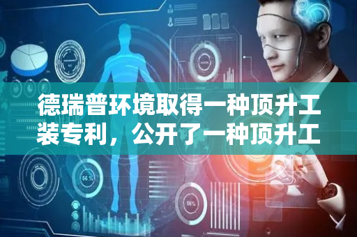 德瑞普环境取得一种顶升工装专利，公开了一种顶升工装