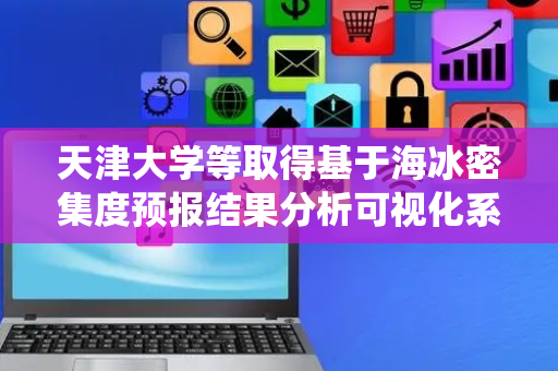 天津大学等取得基于海冰密集度预报结果分析可视化系统专利