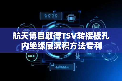 航天博目取得TSV转接板孔内绝缘层沉积方法专利