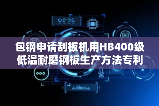 包钢申请刮板机用HB400级低温耐磨钢板生产方法专利，获-40℃环境用高低温韧性、高硬度、高强度的工程机械用耐磨钢