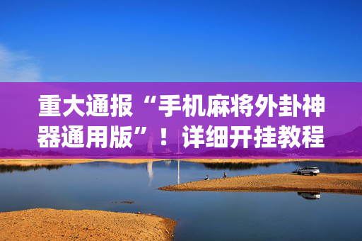重大通报“手机麻将外卦神器通用版”！详细开挂教程（确实真的有挂)-抖音