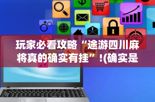 玩家必看攻略“途游四川麻将真的确实有挂”!(确实是有挂)-抖音