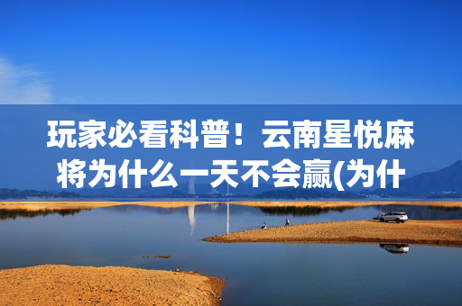 玩家必看科普！云南星悦麻将为什么一天不会赢(为什么牌一直很差)