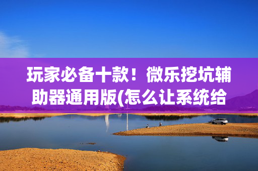 玩家必备十款！微乐挖坑辅助器通用版(怎么让系统给自己好牌)
