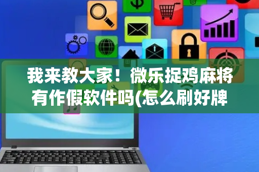 我来教大家！微乐捉鸡麻将有作假软件吗(怎么刷好牌)