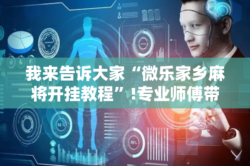 我来告诉大家“微乐家乡麻将开挂教程”!专业师傅带你一起了解（详细教程）-抖音