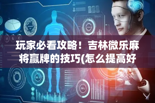 玩家必看攻略！吉林微乐麻将赢牌的技巧(怎么提高好牌几率)