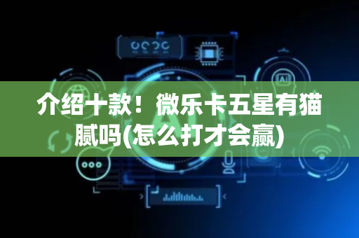 介绍十款！微乐卡五星有猫腻吗(怎么打才会赢)