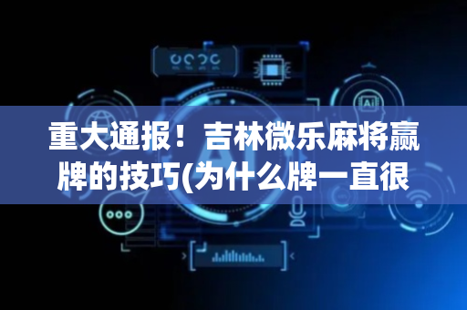 重大通报！吉林微乐麻将赢牌的技巧(为什么牌一直很差)