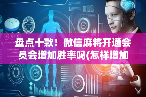 盘点十款！微信麻将开通会员会增加胜率吗(怎样增加胜率)
