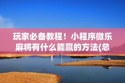 玩家必备教程！小程序微乐麻将有什么能赢的方法(总输怎么回事)