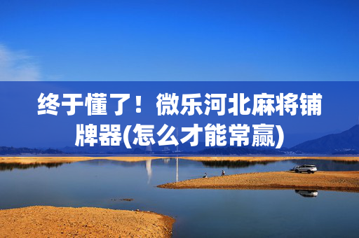 终于懂了！微乐河北麻将铺牌器(怎么才能常赢)