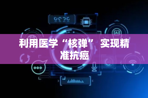 利用医学“核弹” 实现精准抗癌