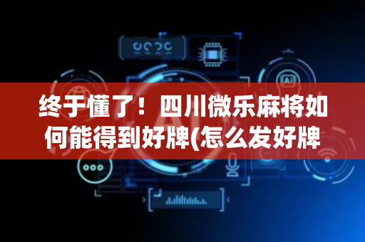 终于懂了！四川微乐麻将如何能得到好牌(怎么发好牌)