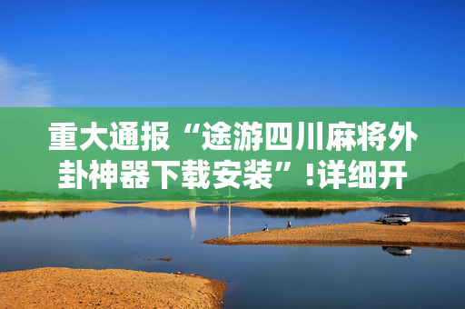 重大通报“途游四川麻将外卦神器下载安装”!详细开挂教程-抖音