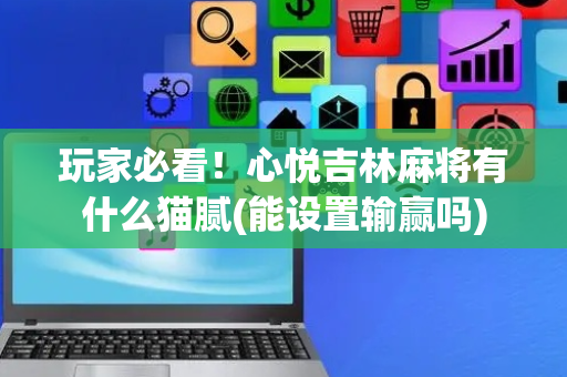 玩家必看！心悦吉林麻将有什么猫腻(能设置输赢吗)