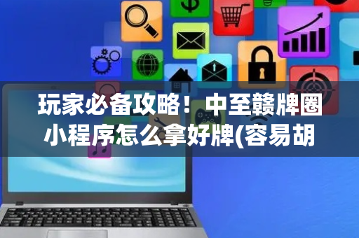 玩家必备攻略！中至赣牌圈小程序怎么拿好牌(容易胡牌的技巧)