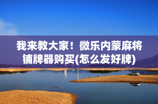 我来教大家！微乐内蒙麻将铺牌器购买(怎么发好牌)