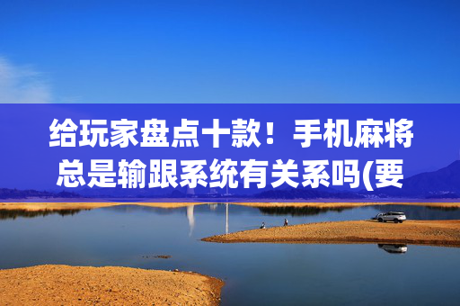 给玩家盘点十款！手机麻将总是输跟系统有关系吗(要怎么样拿到好牌)
