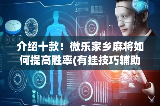 介绍十款！微乐家乡麻将如何提高胜率(有挂技巧辅助器)