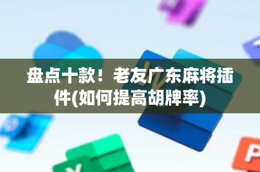 盘点十款！老友广东麻将插件(如何提高胡牌率)