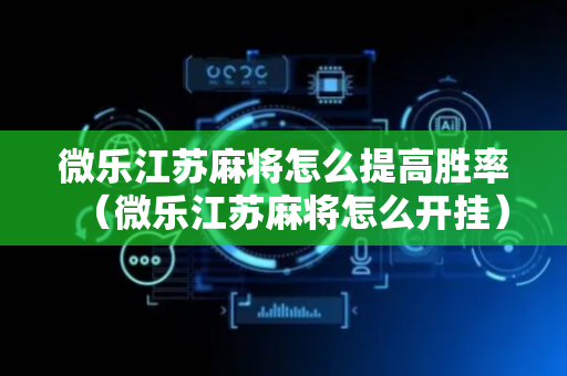 微乐江苏麻将怎么提高胜率（微乐江苏麻将怎么开挂）