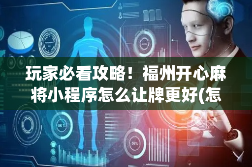 玩家必看攻略！福州开心麻将小程序怎么让牌更好(怎么提高赢牌率)