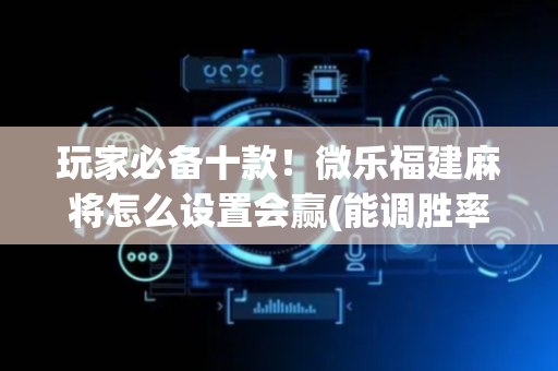 玩家必备十款！微乐福建麻将怎么设置会赢(能调胜率吗)