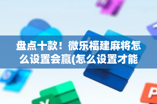 盘点十款！微乐福建麻将怎么设置会赢(怎么设置才能赢)