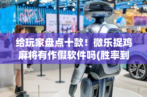 给玩家盘点十款！微乐捉鸡麻将有作假软件吗(胜率到哪调)
