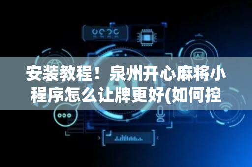 安装教程！泉州开心麻将小程序怎么让牌更好(如何控制输赢)