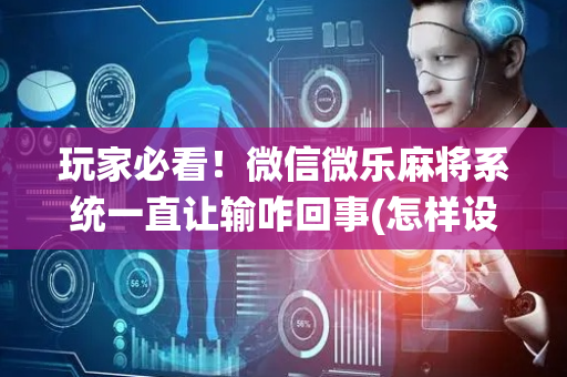 玩家必看！微信微乐麻将系统一直让输咋回事(怎样设置才容易赢)