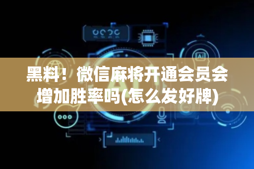黑料！微信麻将开通会员会增加胜率吗(怎么发好牌)