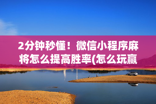 2分钟秒懂！微信小程序麻将怎么提高胜率(怎么玩赢几率大)