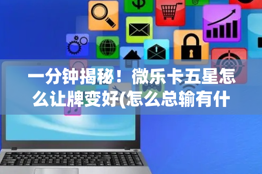 一分钟揭秘！微乐卡五星怎么让牌变好(怎么总输有什么猫腻)